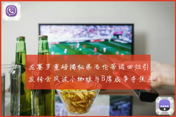龙赛罗重磅揭秘弗洛伦蒂诺回归引发转会风波小蜘蛛与B席成争夺焦点