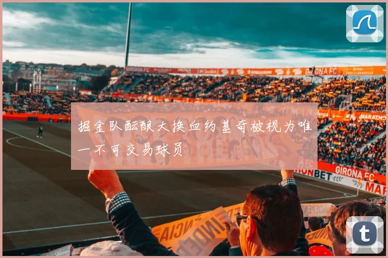 掘金队酝酿大换血约基奇被视为唯一不可交易球员