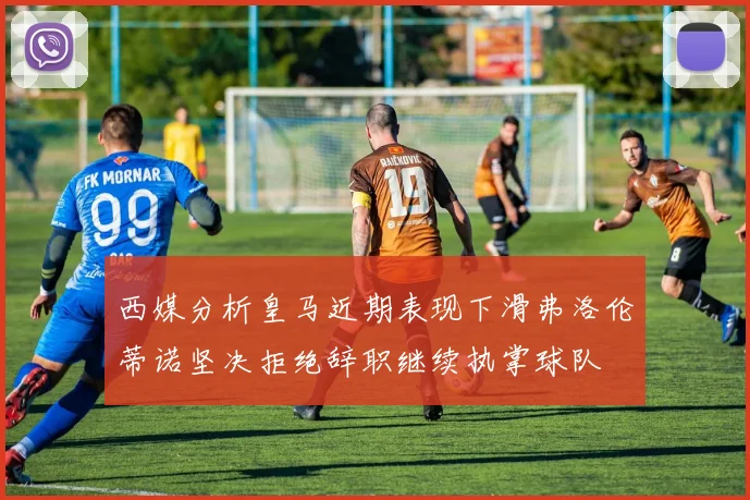 西媒分析皇马近期表现下滑弗洛伦蒂诺坚决拒绝辞职继续执掌球队