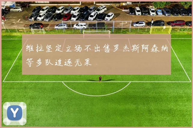 维拉坚定立场不出售罗杰斯阿森纳等多队追逐无果