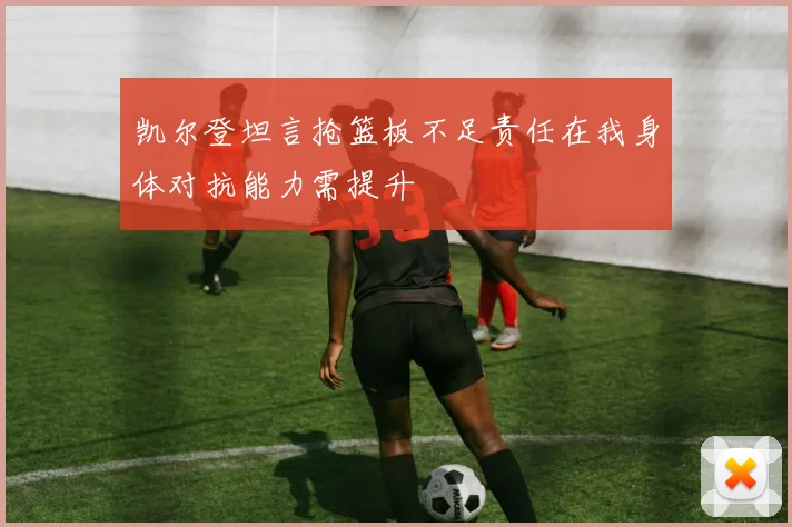 凯尔登坦言抢篮板不足责任在我身体对抗能力需提升