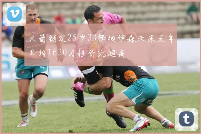 火箭锁定25岁3D锋线伊森未来五年年均1630万性价比超高