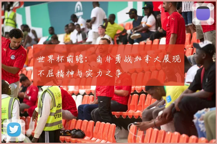世界杯前瞻：南非勇战加拿大展现不屈精神与实力之争