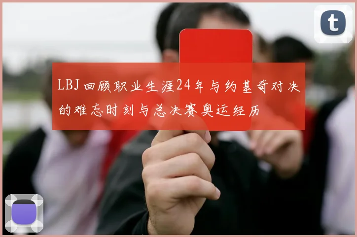 LBJ回顾职业生涯24年与约基奇对决的难忘时刻与总决赛奥运经历