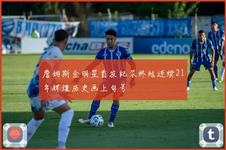 詹姆斯全明星首发纪录终结连续21年辉煌历史画上句号