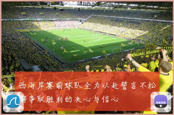 西海岸赛前球队全力以赴誓言不松懈争取胜利的决心与信心