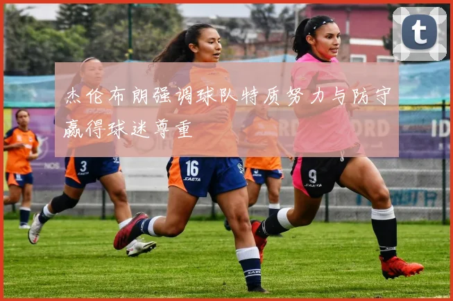 杰伦布朗强调球队特质努力与防守赢得球迷尊重