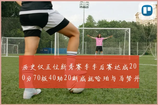 历史仅五位新秀赛季季后赛达成200分70板40助20断成就哈珀与马努并肩而立