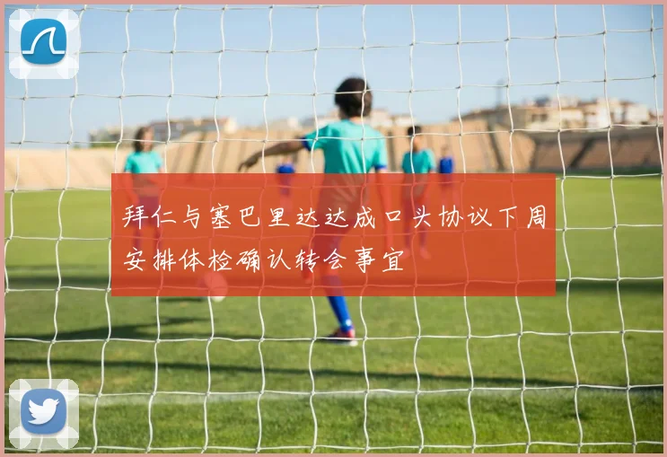 拜仁与塞巴里达达成口头协议下周安排体检确认转会事宜