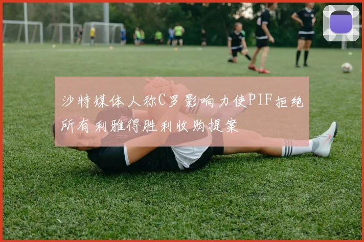 沙特媒体人称C罗影响力使PIF拒绝所有利雅得胜利收购提案