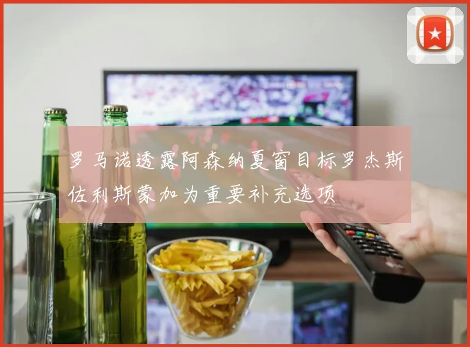 罗马诺透露阿森纳夏窗目标罗杰斯佐利斯蒙加为重要补充选项
