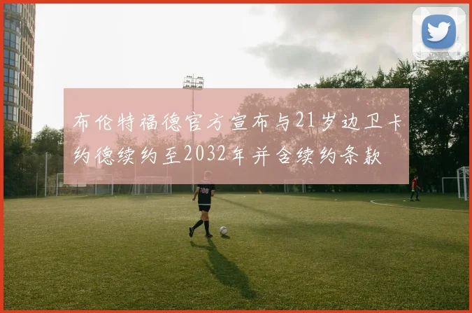 布伦特福德官方宣布与21岁边卫卡约德续约至2032年并含续约条款