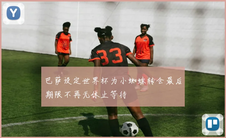 巴萨设定世界杯为小蜘蛛转会最后期限不再无休止等待