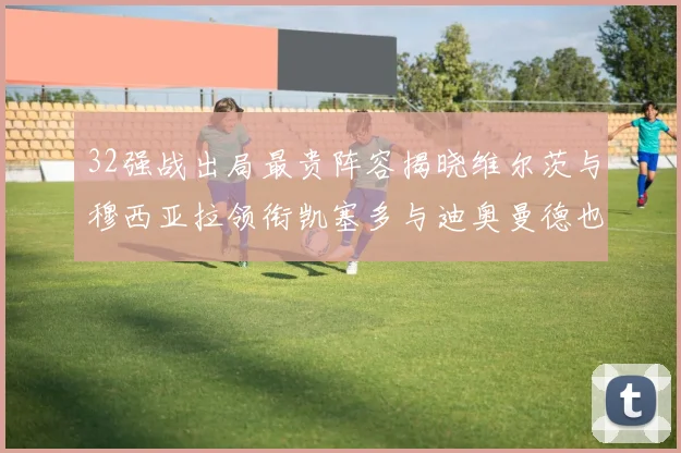 32强战出局最贵阵容揭晓维尔茨与穆西亚拉领衔凯塞多与迪奥曼德也在其中