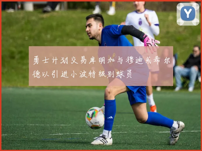 勇士计划交易库明加与穆迪或希尔德以引进小波特级别球员
