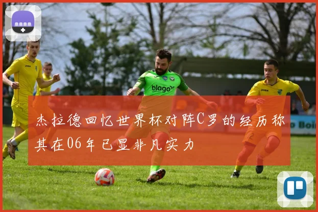 杰拉德回忆世界杯对阵C罗的经历称其在06年已显非凡实力