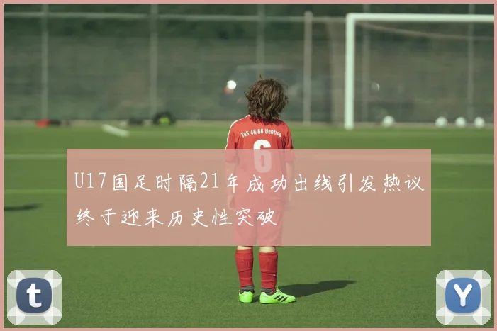 U17国足时隔21年成功出线引发热议终于迎来历史性突破