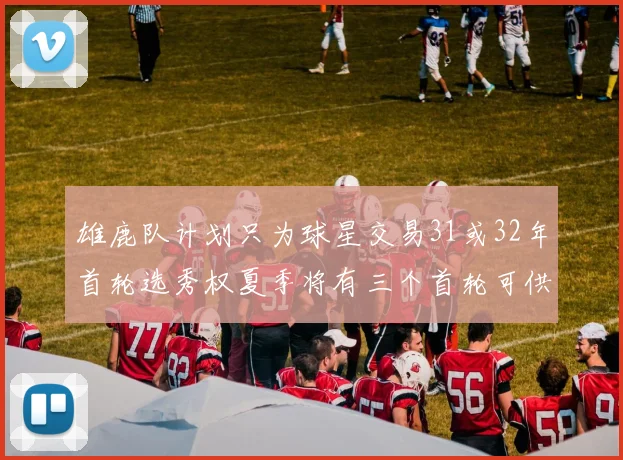 雄鹿队计划只为球星交易31或32年首轮选秀权夏季将有三个首轮可供交易